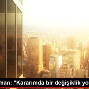 Orman: Kararımda değişiklik yok